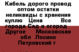 Кабель дорого провод оптом остатки неликвиды с хранения куплю › Цена ­ 100 - Все города Сад и огород » Другое   . Московская обл.,Лосино-Петровский г.